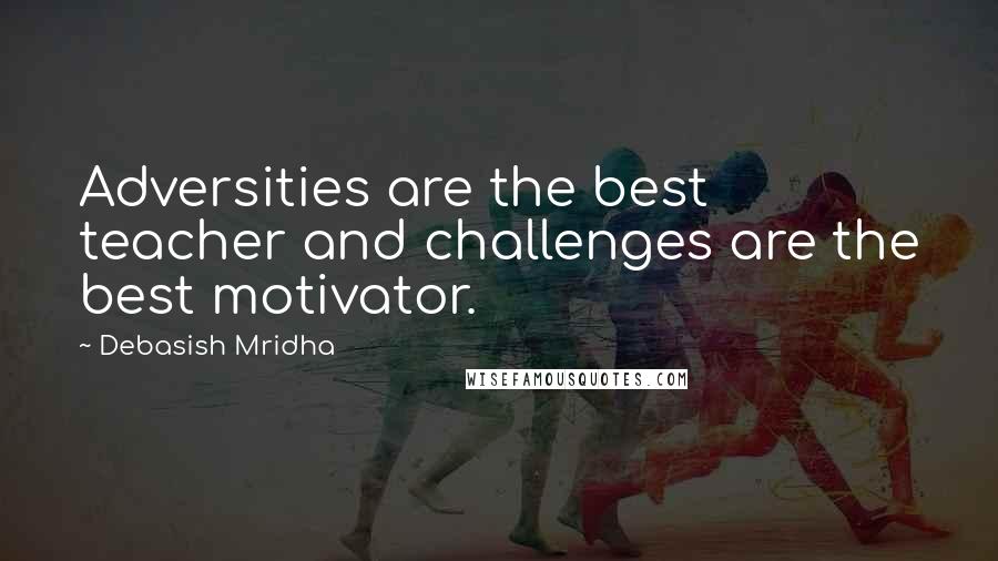 Debasish Mridha Quotes: Adversities are the best teacher and challenges are the best motivator.