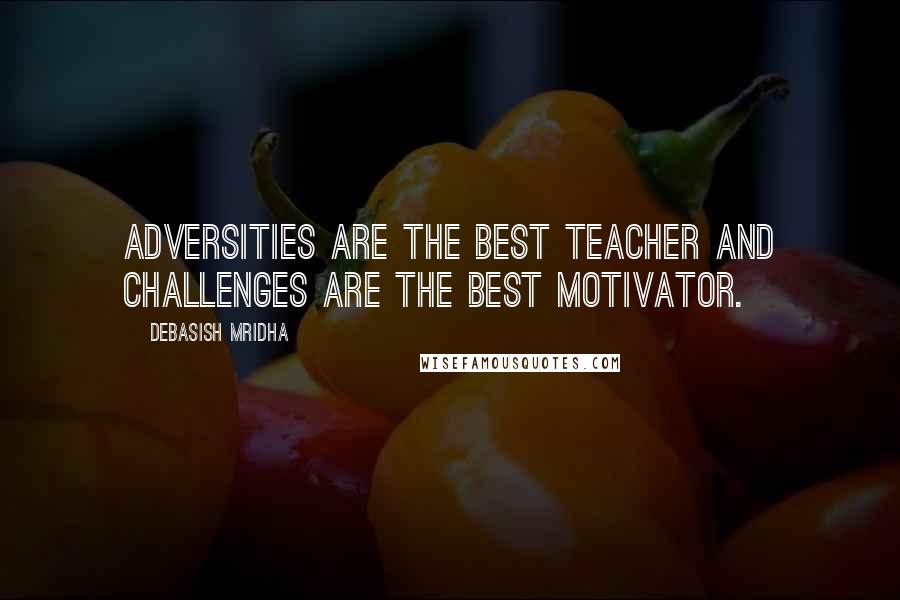 Debasish Mridha Quotes: Adversities are the best teacher and challenges are the best motivator.