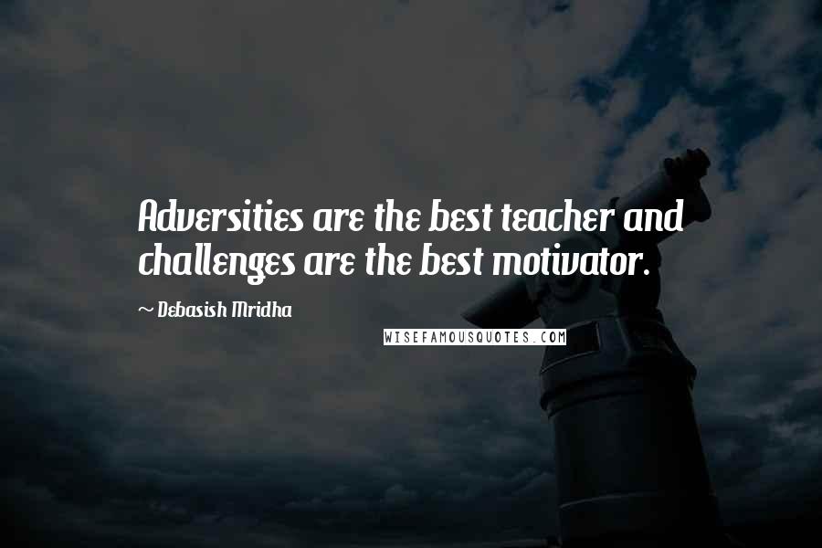 Debasish Mridha Quotes: Adversities are the best teacher and challenges are the best motivator.