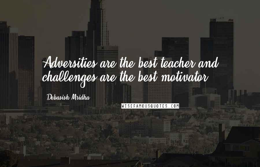 Debasish Mridha Quotes: Adversities are the best teacher and challenges are the best motivator.