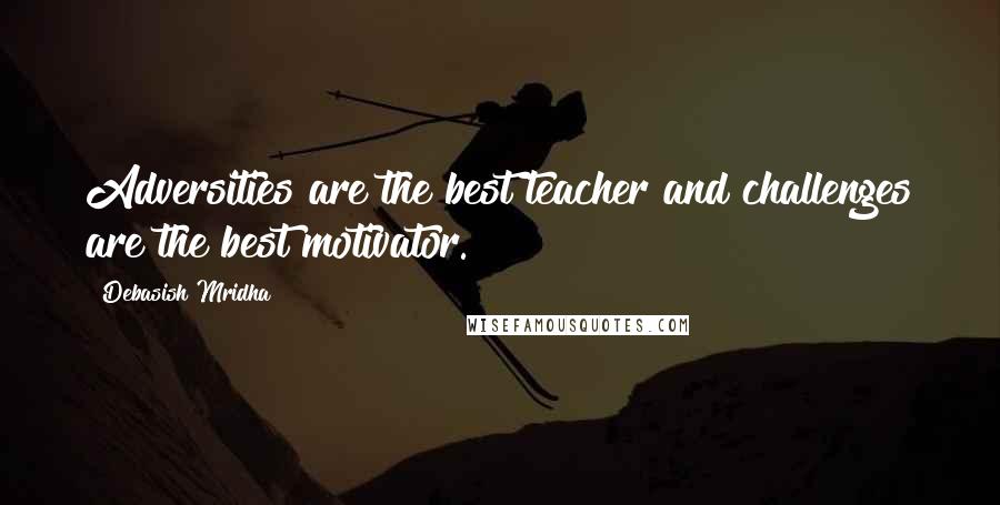 Debasish Mridha Quotes: Adversities are the best teacher and challenges are the best motivator.