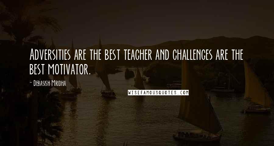 Debasish Mridha Quotes: Adversities are the best teacher and challenges are the best motivator.