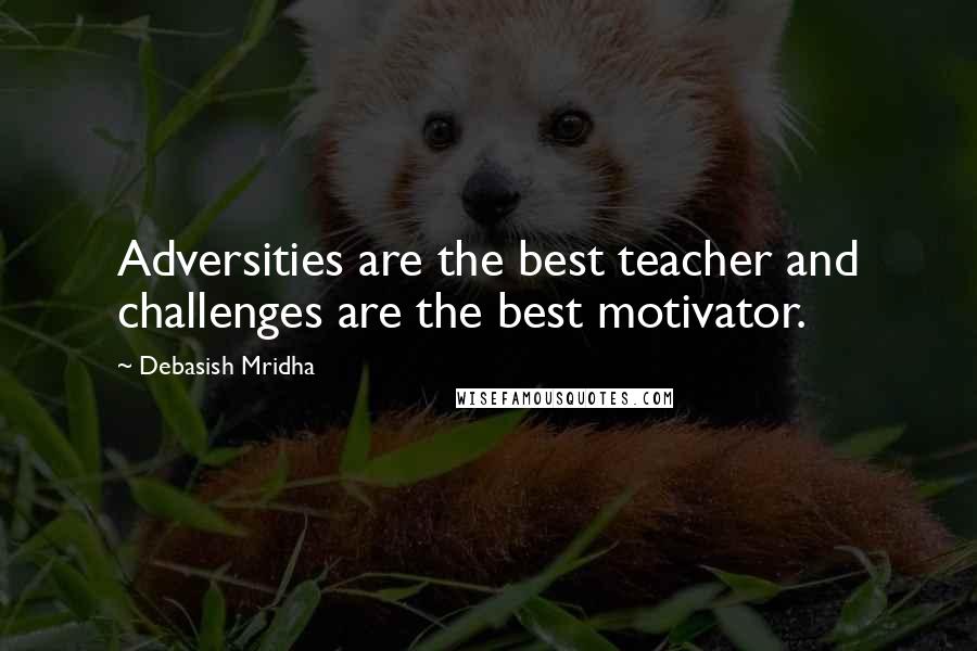 Debasish Mridha Quotes: Adversities are the best teacher and challenges are the best motivator.