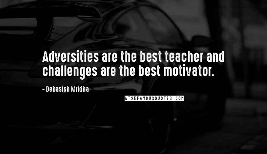 Debasish Mridha Quotes: Adversities are the best teacher and challenges are the best motivator.