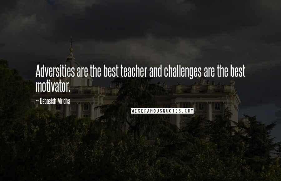 Debasish Mridha Quotes: Adversities are the best teacher and challenges are the best motivator.