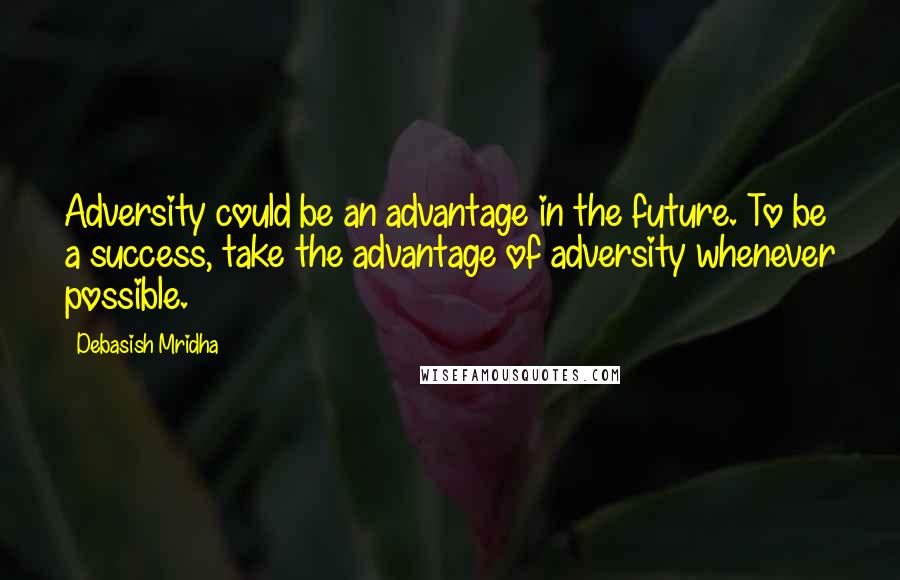 Debasish Mridha Quotes: Adversity could be an advantage in the future. To be a success, take the advantage of adversity whenever possible.