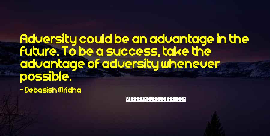 Debasish Mridha Quotes: Adversity could be an advantage in the future. To be a success, take the advantage of adversity whenever possible.