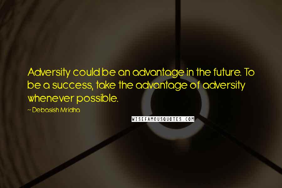 Debasish Mridha Quotes: Adversity could be an advantage in the future. To be a success, take the advantage of adversity whenever possible.