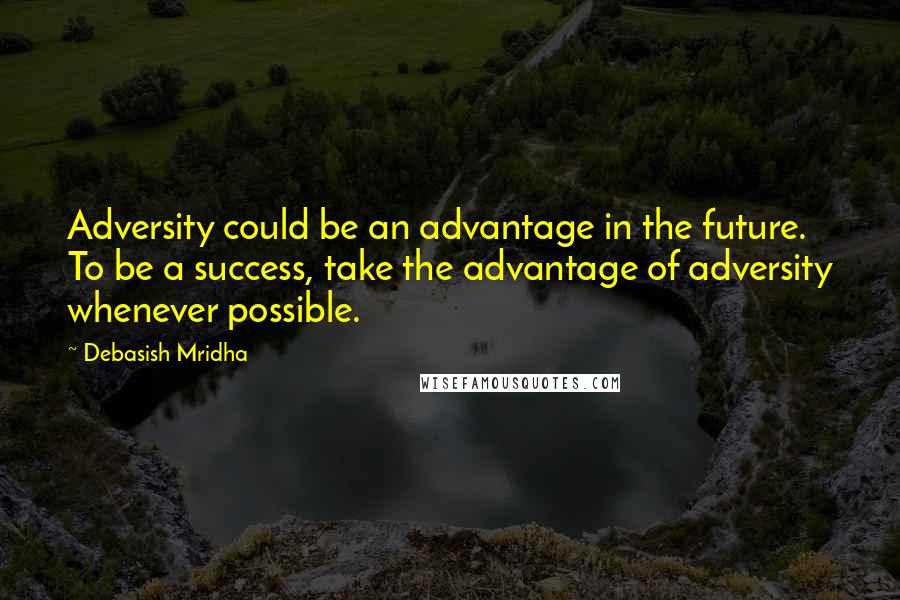 Debasish Mridha Quotes: Adversity could be an advantage in the future. To be a success, take the advantage of adversity whenever possible.