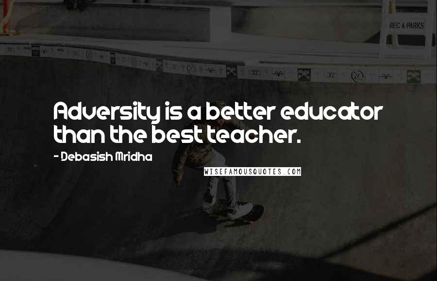 Debasish Mridha Quotes: Adversity is a better educator than the best teacher.