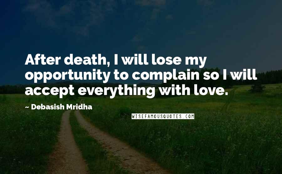 Debasish Mridha Quotes: After death, I will lose my opportunity to complain so I will accept everything with love.
