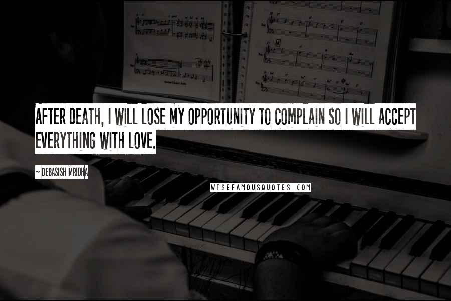 Debasish Mridha Quotes: After death, I will lose my opportunity to complain so I will accept everything with love.