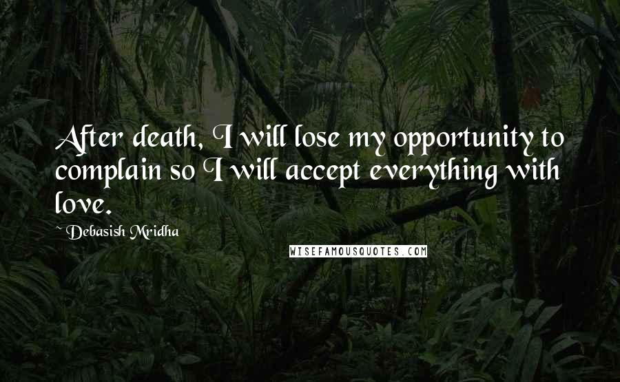 Debasish Mridha Quotes: After death, I will lose my opportunity to complain so I will accept everything with love.