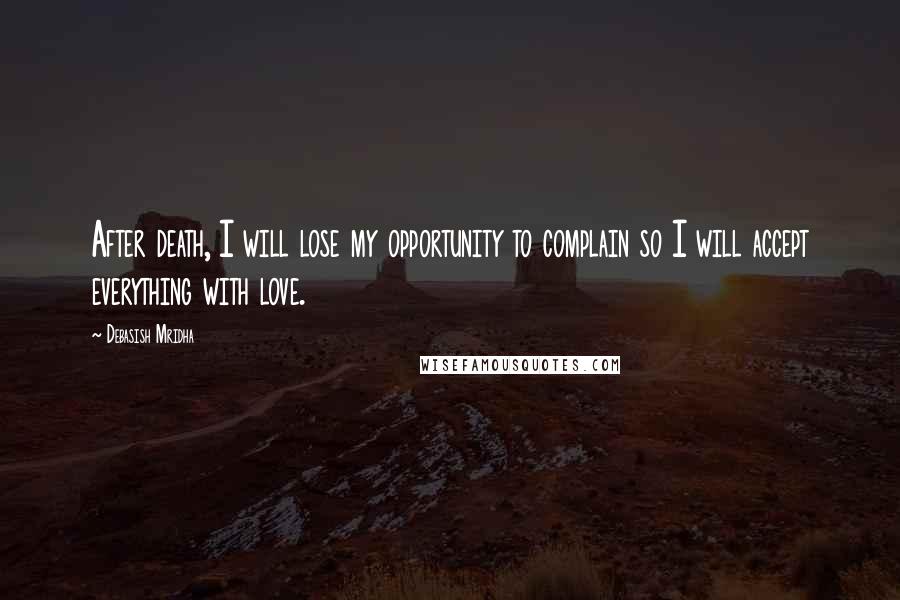 Debasish Mridha Quotes: After death, I will lose my opportunity to complain so I will accept everything with love.