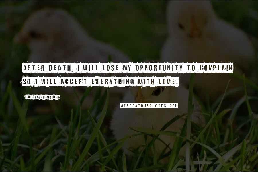 Debasish Mridha Quotes: After death, I will lose my opportunity to complain so I will accept everything with love.