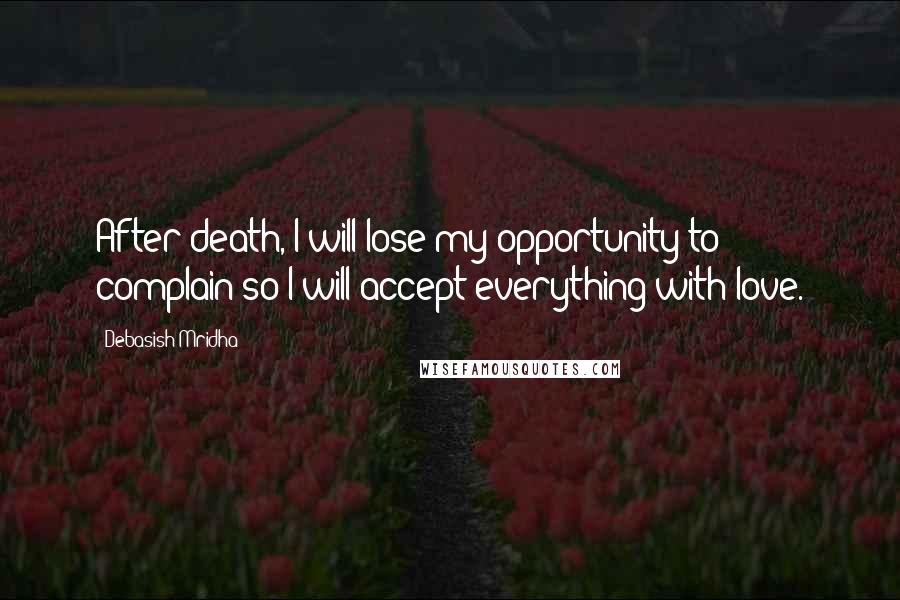 Debasish Mridha Quotes: After death, I will lose my opportunity to complain so I will accept everything with love.