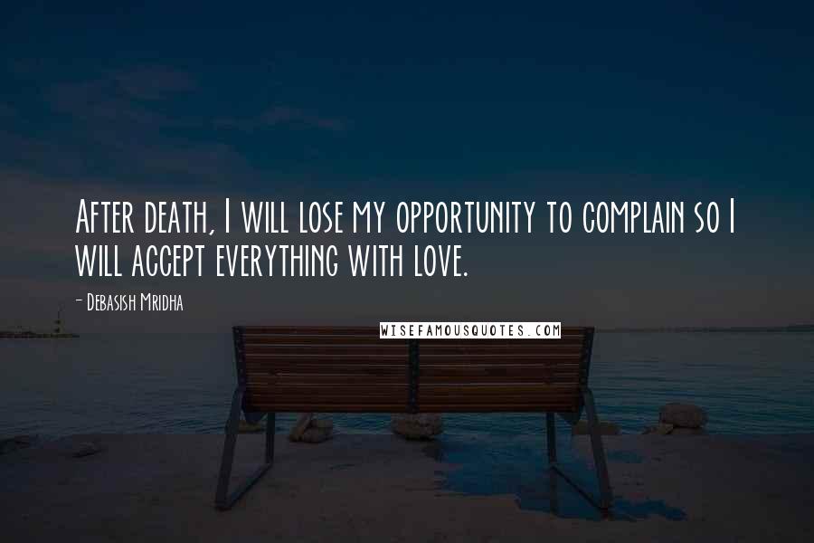 Debasish Mridha Quotes: After death, I will lose my opportunity to complain so I will accept everything with love.