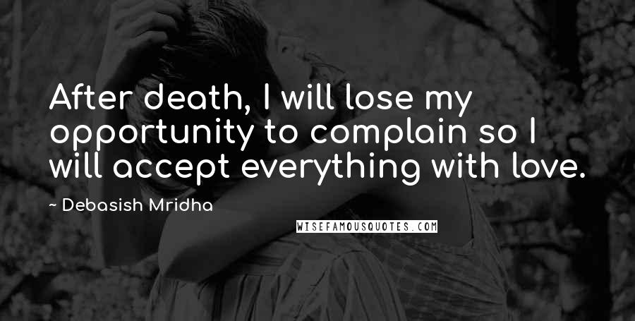 Debasish Mridha Quotes: After death, I will lose my opportunity to complain so I will accept everything with love.