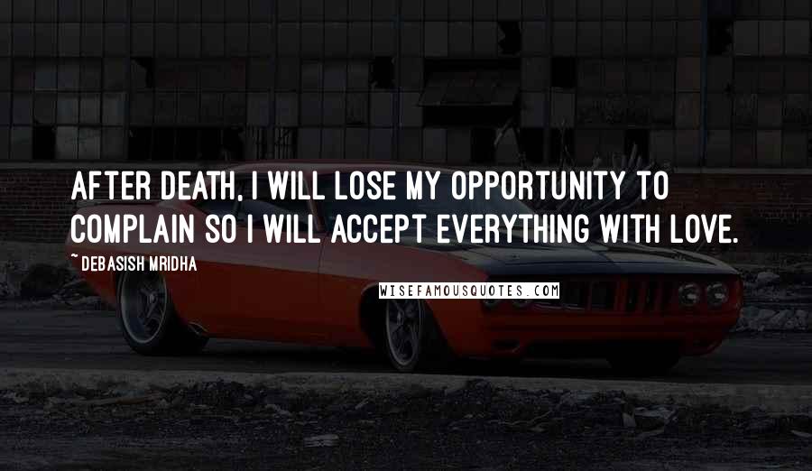 Debasish Mridha Quotes: After death, I will lose my opportunity to complain so I will accept everything with love.