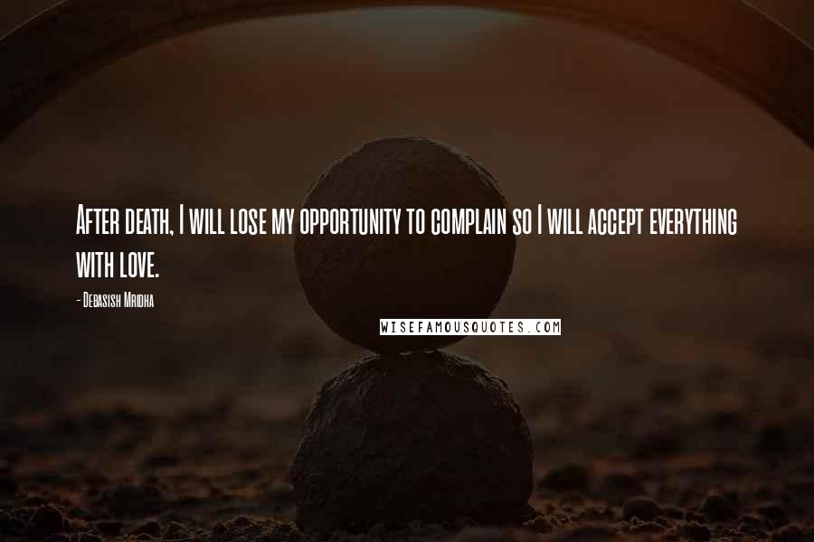 Debasish Mridha Quotes: After death, I will lose my opportunity to complain so I will accept everything with love.