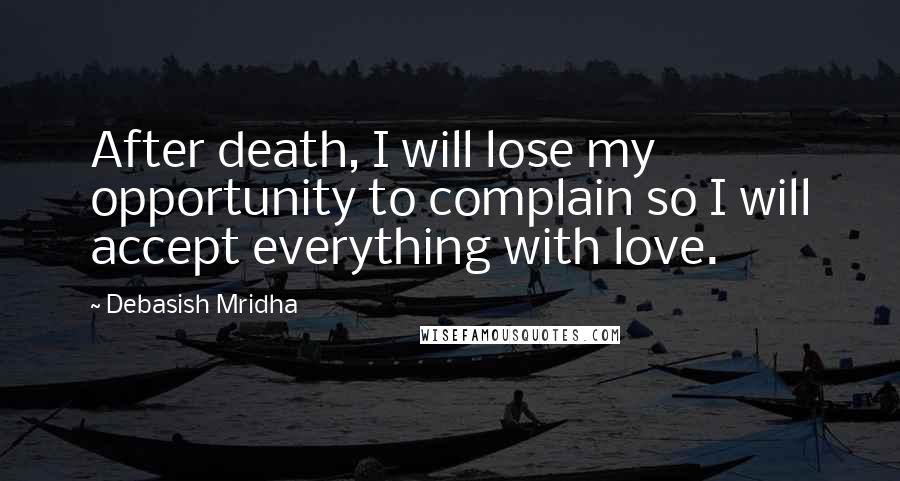 Debasish Mridha Quotes: After death, I will lose my opportunity to complain so I will accept everything with love.