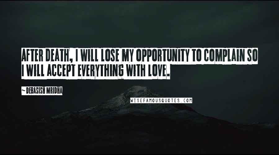 Debasish Mridha Quotes: After death, I will lose my opportunity to complain so I will accept everything with love.