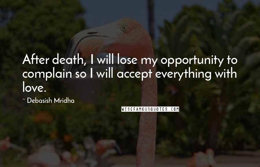 Debasish Mridha Quotes: After death, I will lose my opportunity to complain so I will accept everything with love.
