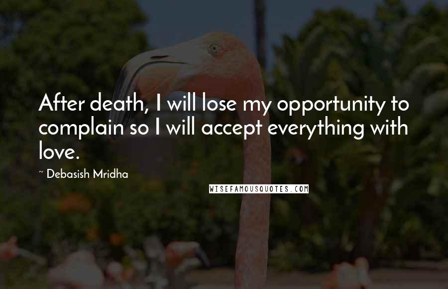 Debasish Mridha Quotes: After death, I will lose my opportunity to complain so I will accept everything with love.