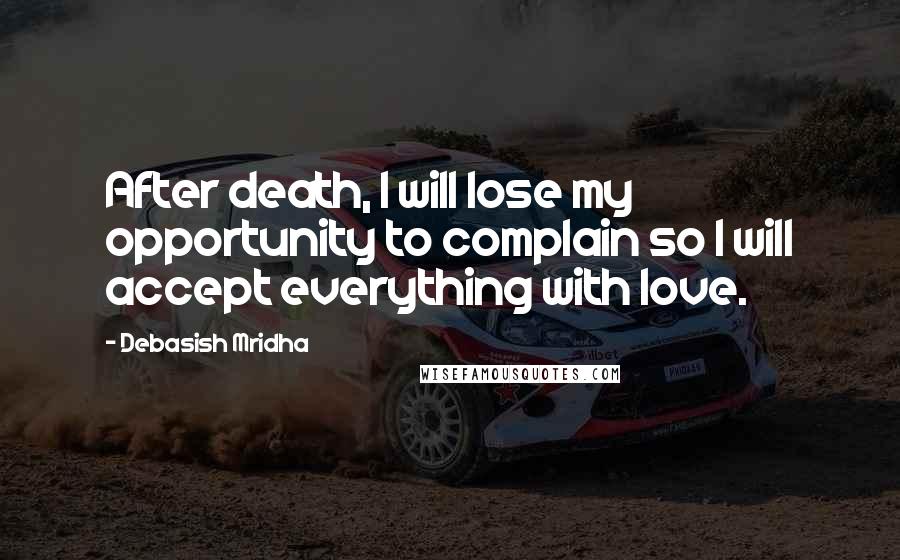 Debasish Mridha Quotes: After death, I will lose my opportunity to complain so I will accept everything with love.