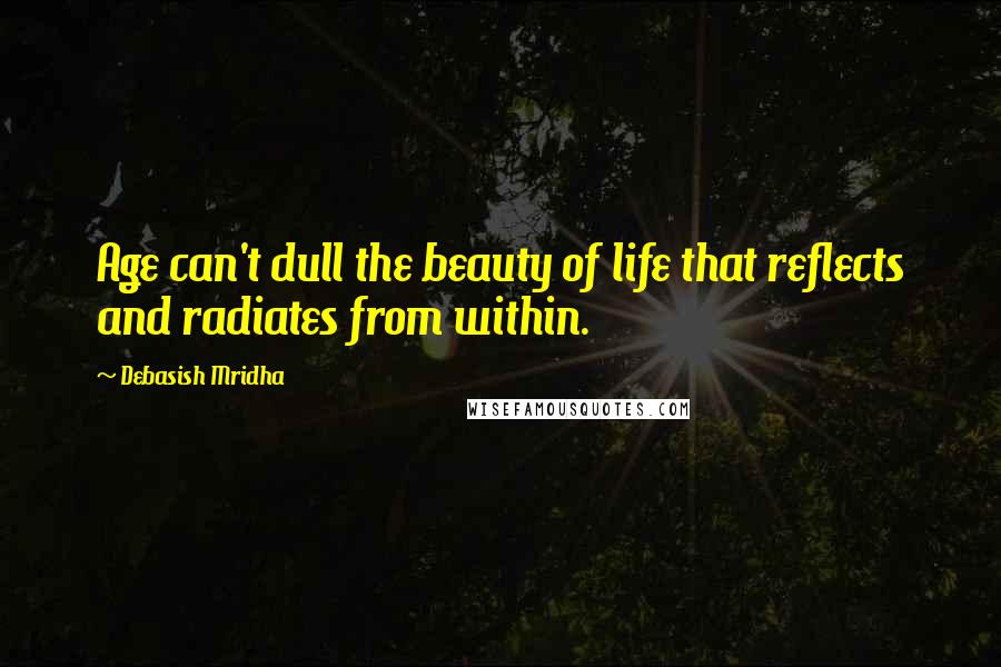 Debasish Mridha Quotes: Age can't dull the beauty of life that reflects and radiates from within.