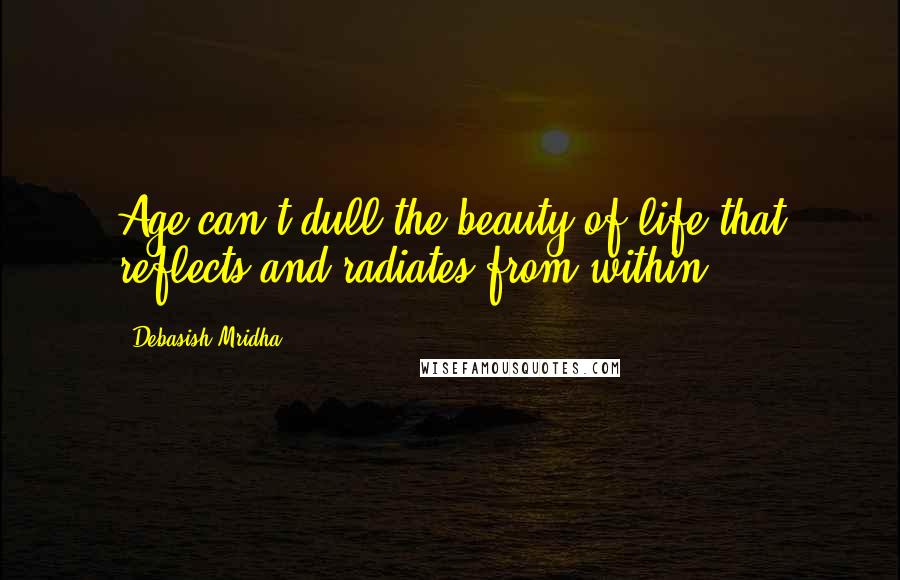 Debasish Mridha Quotes: Age can't dull the beauty of life that reflects and radiates from within.