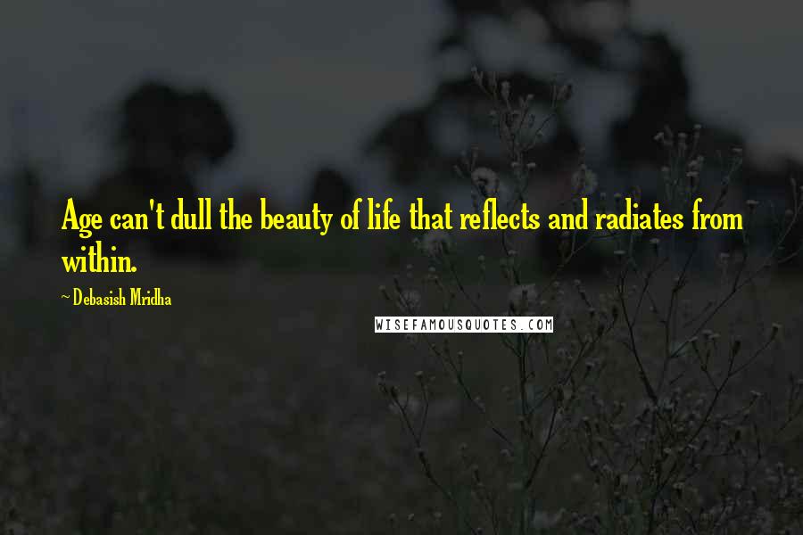 Debasish Mridha Quotes: Age can't dull the beauty of life that reflects and radiates from within.