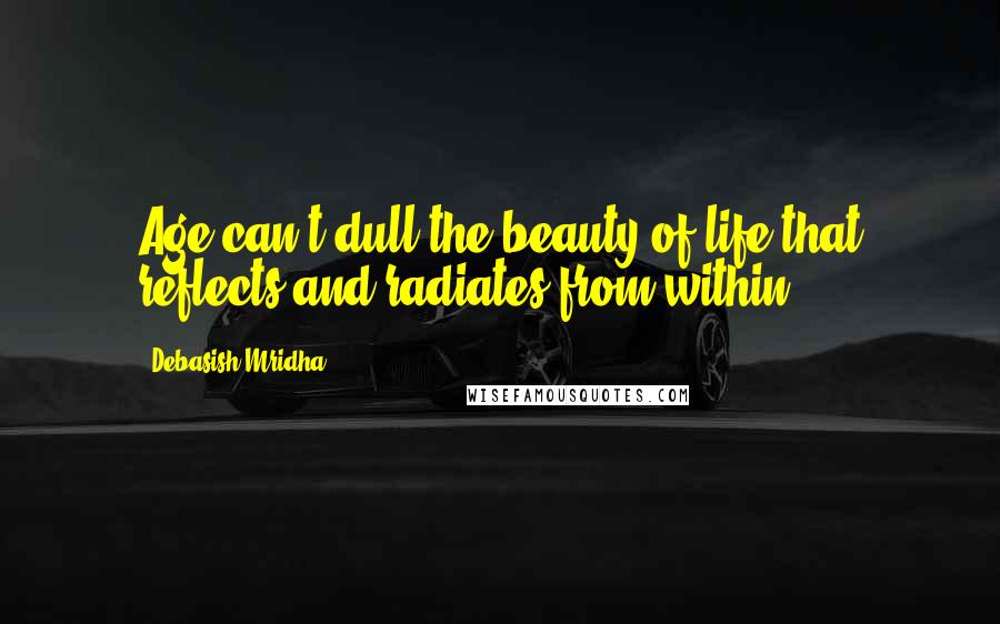 Debasish Mridha Quotes: Age can't dull the beauty of life that reflects and radiates from within.