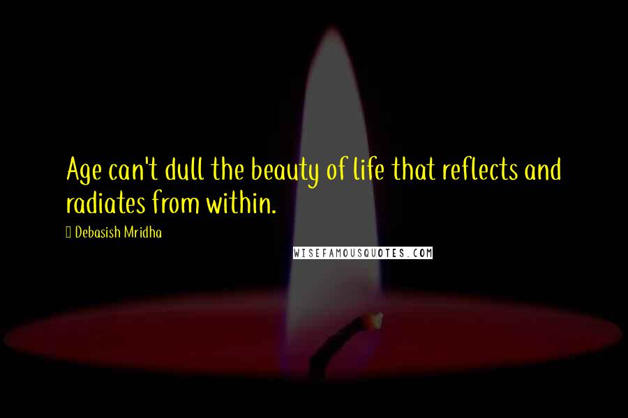 Debasish Mridha Quotes: Age can't dull the beauty of life that reflects and radiates from within.