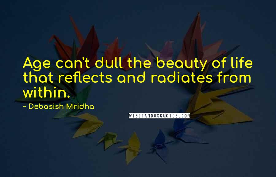 Debasish Mridha Quotes: Age can't dull the beauty of life that reflects and radiates from within.