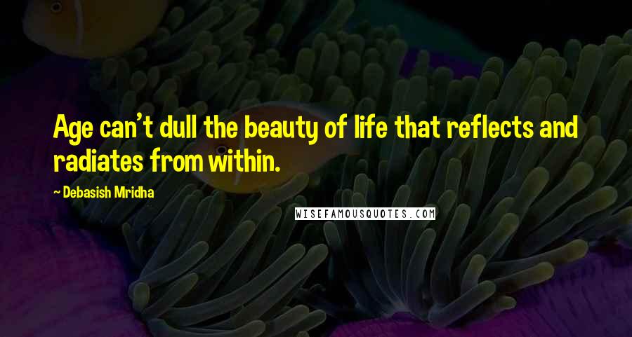 Debasish Mridha Quotes: Age can't dull the beauty of life that reflects and radiates from within.