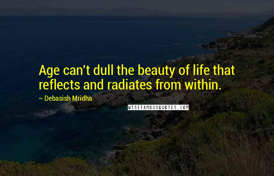 Debasish Mridha Quotes: Age can't dull the beauty of life that reflects and radiates from within.