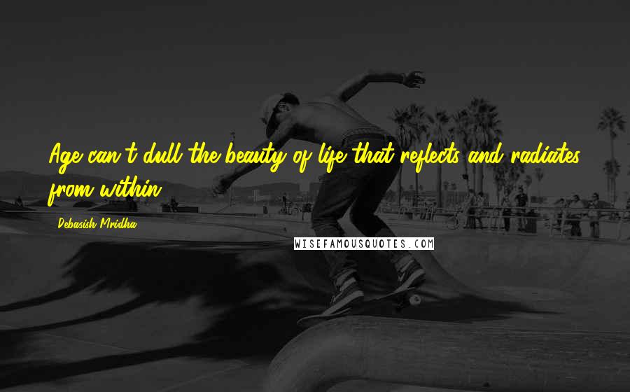 Debasish Mridha Quotes: Age can't dull the beauty of life that reflects and radiates from within.