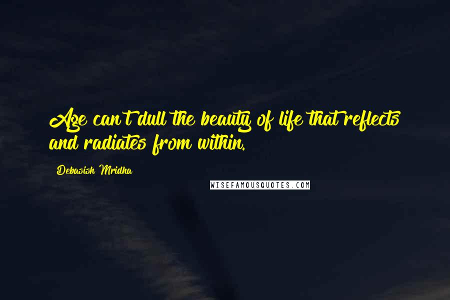 Debasish Mridha Quotes: Age can't dull the beauty of life that reflects and radiates from within.