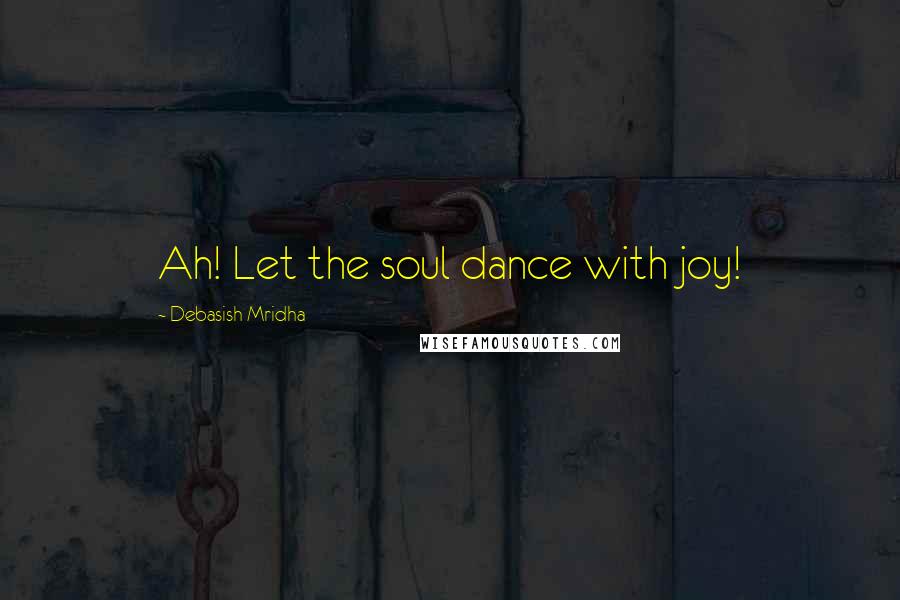 Debasish Mridha Quotes: Ah! Let the soul dance with joy!
