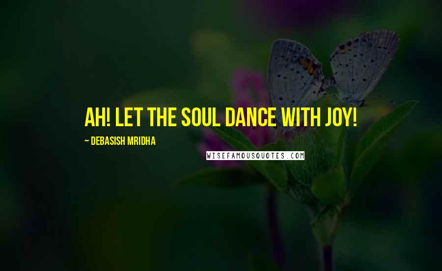 Debasish Mridha Quotes: Ah! Let the soul dance with joy!