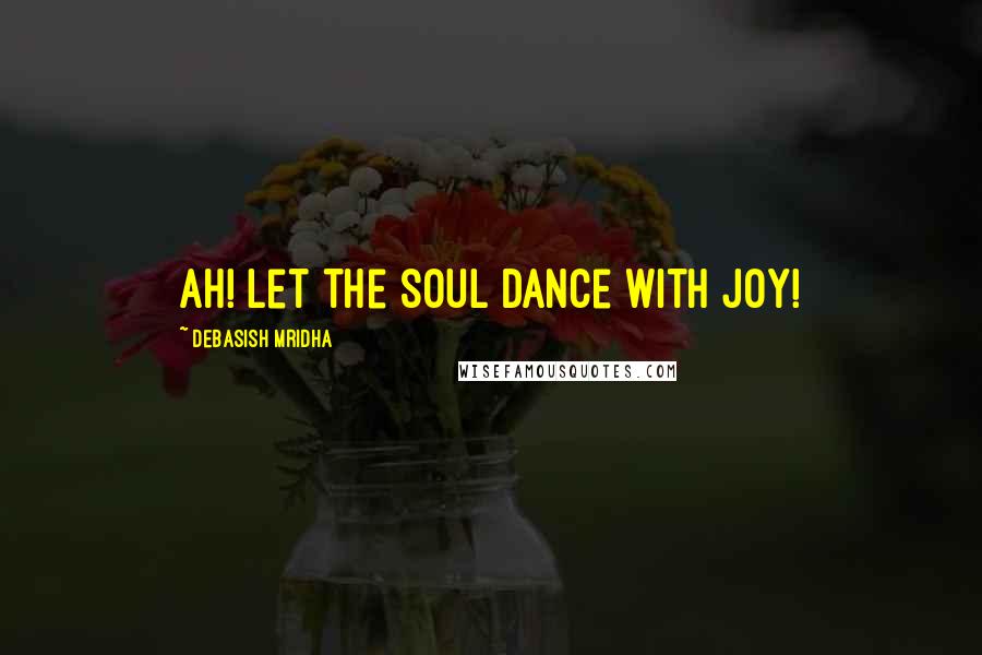 Debasish Mridha Quotes: Ah! Let the soul dance with joy!