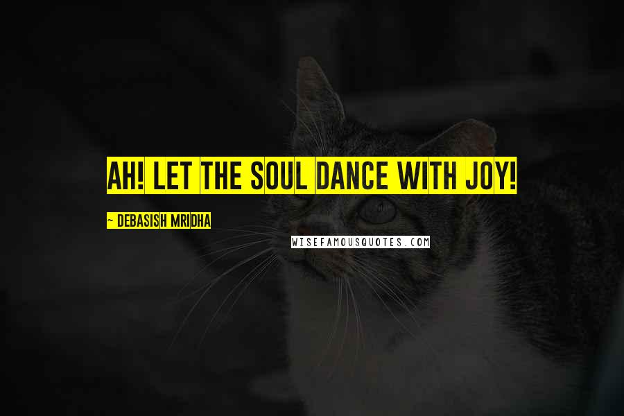 Debasish Mridha Quotes: Ah! Let the soul dance with joy!