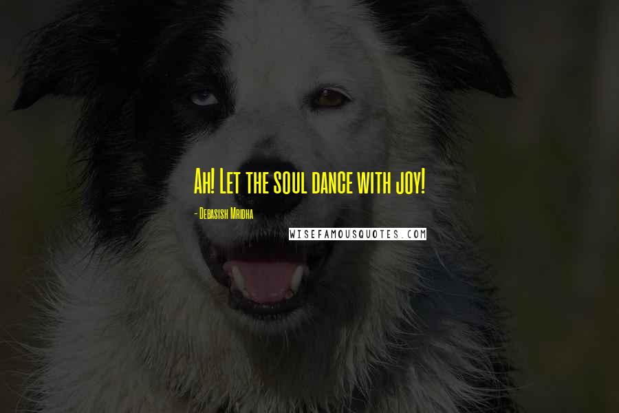 Debasish Mridha Quotes: Ah! Let the soul dance with joy!