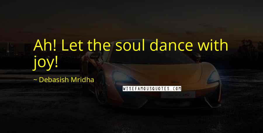 Debasish Mridha Quotes: Ah! Let the soul dance with joy!