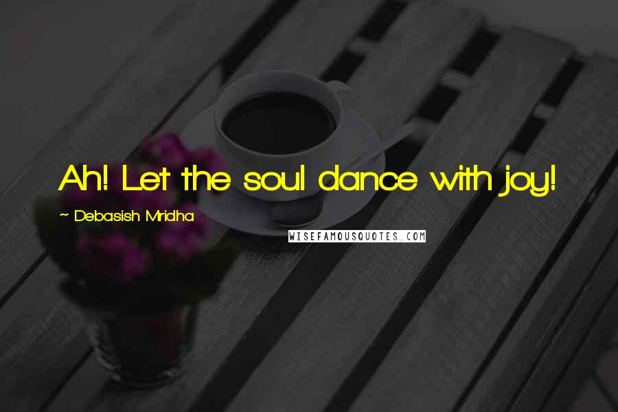 Debasish Mridha Quotes: Ah! Let the soul dance with joy!