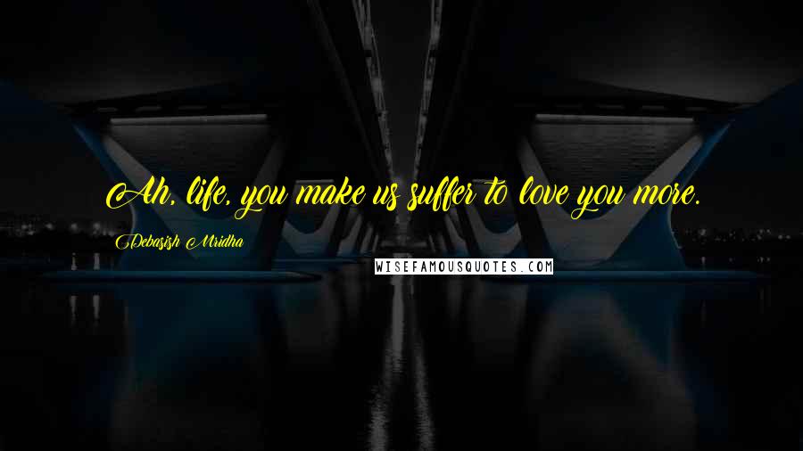 Debasish Mridha Quotes: Ah, life, you make us suffer to love you more.