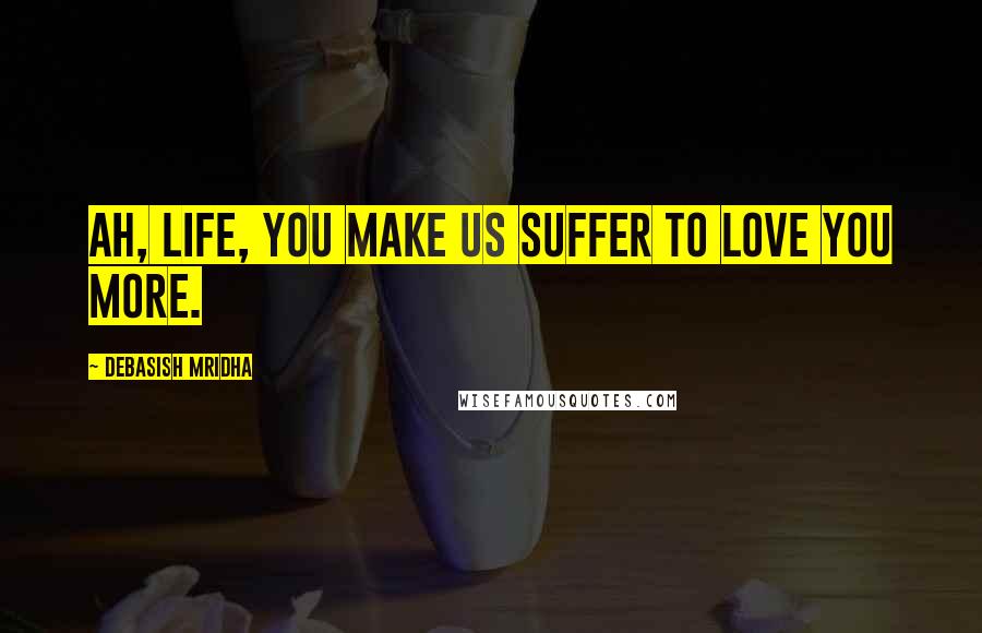 Debasish Mridha Quotes: Ah, life, you make us suffer to love you more.