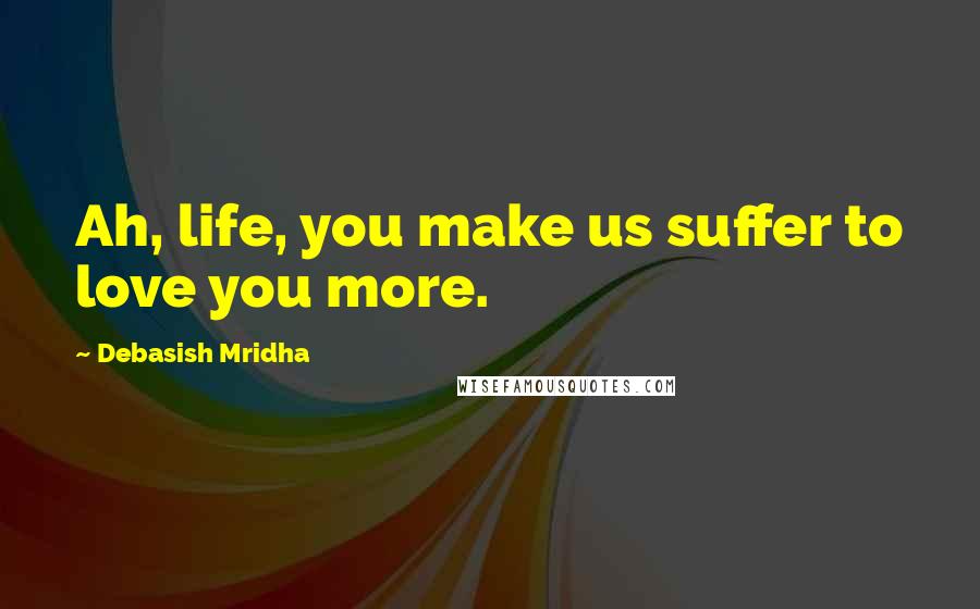 Debasish Mridha Quotes: Ah, life, you make us suffer to love you more.