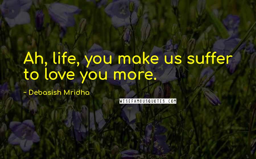 Debasish Mridha Quotes: Ah, life, you make us suffer to love you more.